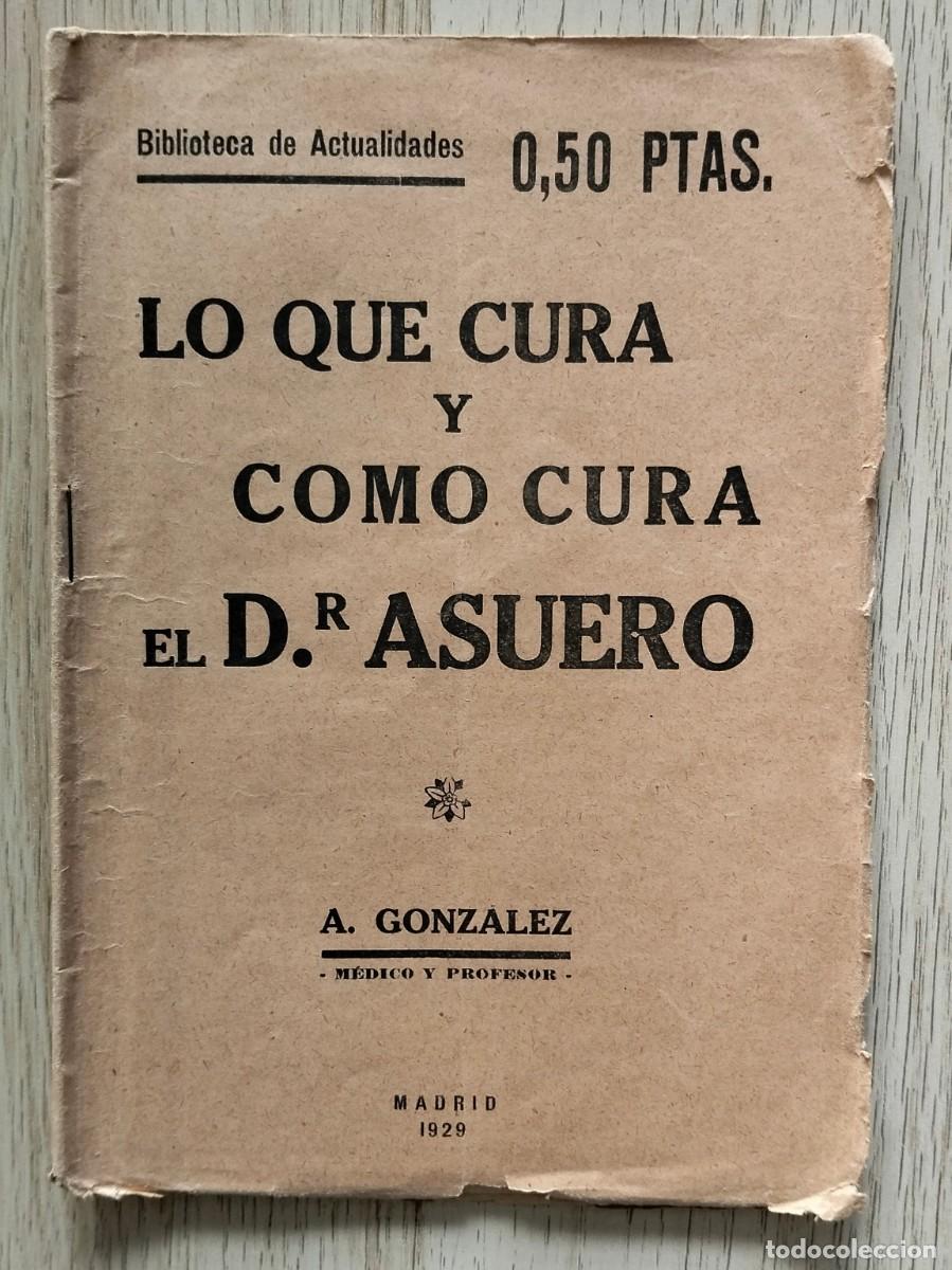 Old books: LO QUE CURA Y COMO CURA EL DR. ASUERO - 1929 - A. GONZ&Aacute;LEZ, m&eacute;dico y profesor