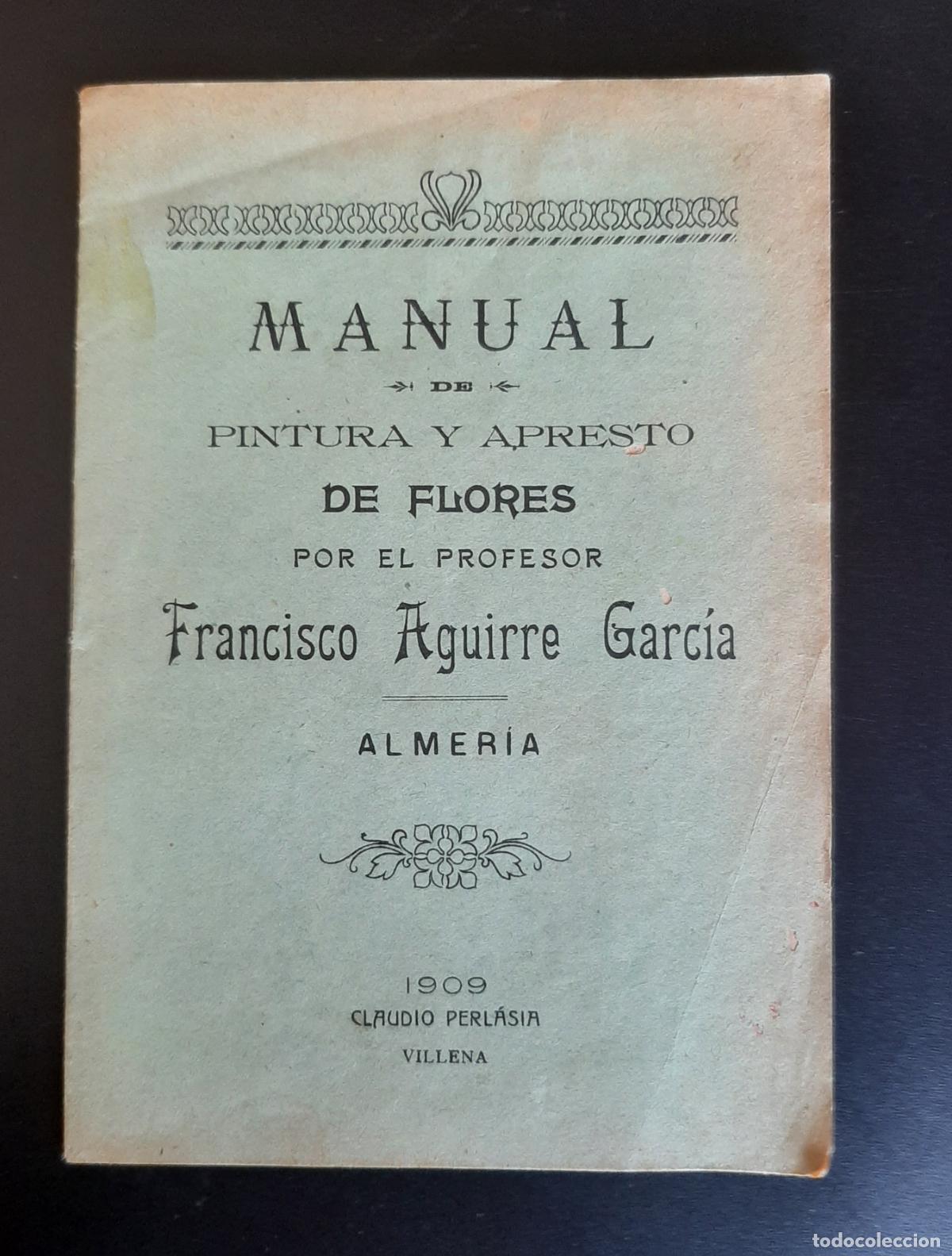Libros antiguos: MANUAL DE PINTURA Y APRESTO DE FLORES FRANCISCO AGUIRRE GARCIA VILLENA 1909