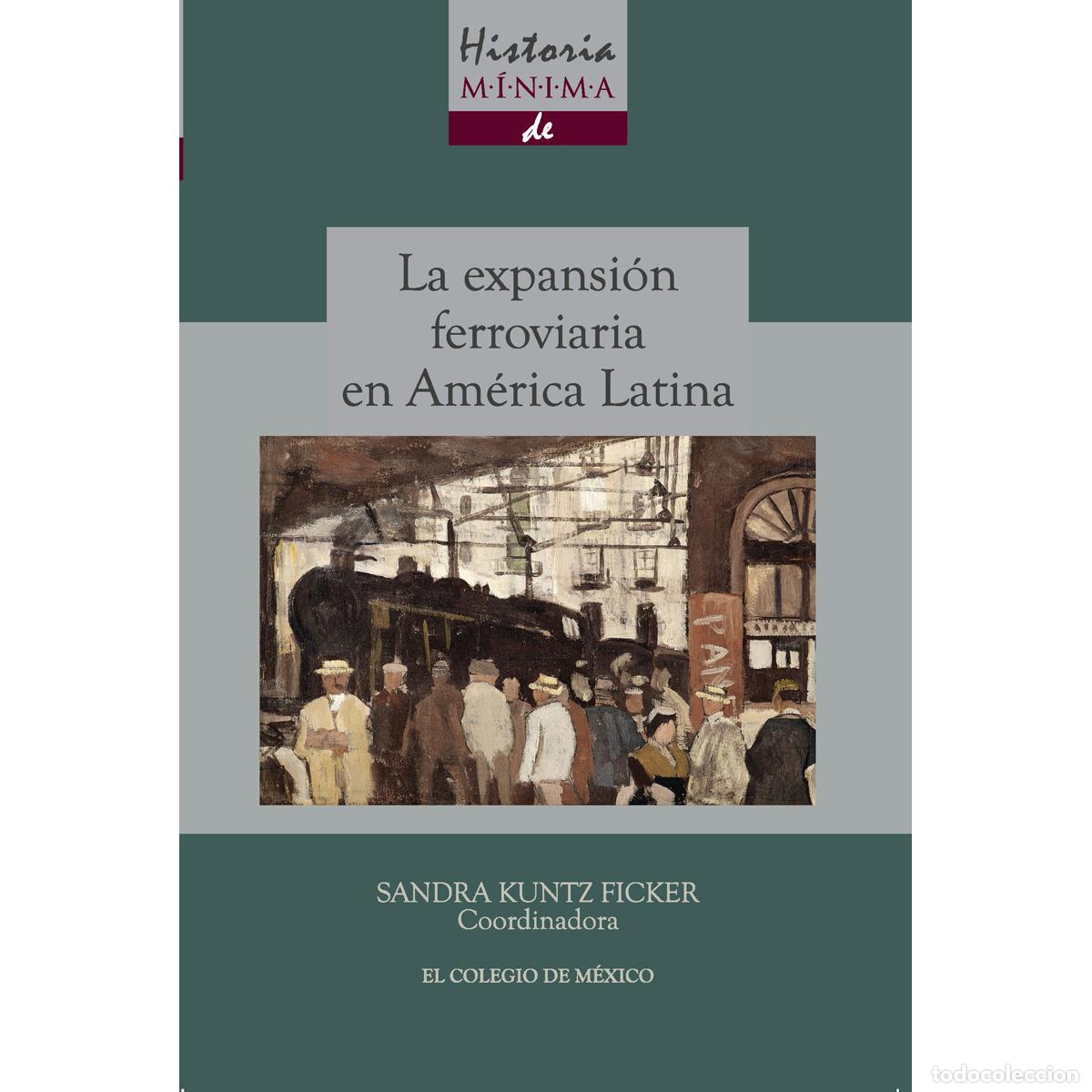 Libri: Historia m&iacute;nima de la expansi&oacute;n ferroviaria en Am&eacute;rica Latina - Sandra Kuntz Ficker