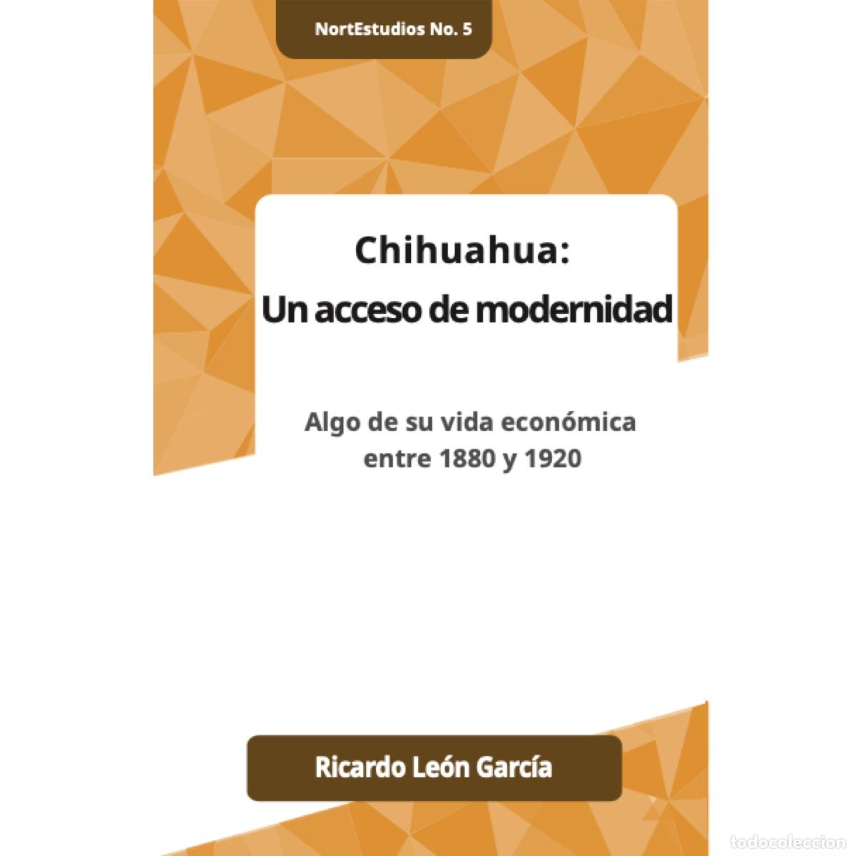 books: Chihuahua: Un acceso de modernidad - Algo de su vida econ&oacute;mica entre 1880 y 1920 - Ricardo Leon Garc