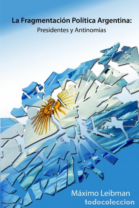 B&uuml;cher: LA FRAGMENTACI&Oacute;N POL&Iacute;TICA ARGENTINA - PRESIDENTES Y ANTINOMIAS - MAXIMO LEIBMAN