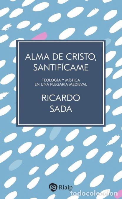B&uuml;cher: Alma de Cristo, santif&iacute;came - Teolog&iacute;a y m&iacute;stica en una plegaria medieval - Ricardo Sada