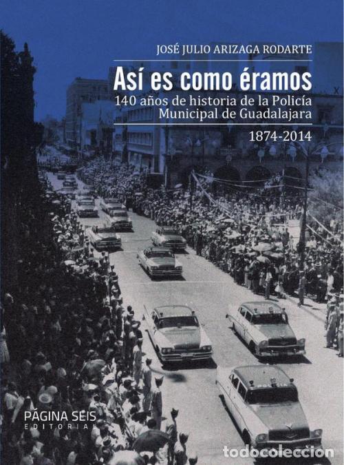 Libri: As&iacute; es como &eacute;ramos - 140 a&ntilde;os de historia de la Polic&iacute;a Municipal de Guadalajara - Jos&eacute; Julio Arizag