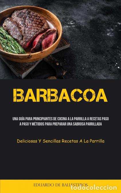 B&uuml;cher: Barbacoa - Una gu&iacute;a para principiantes de cocina a la parrilla a recetas paso a paso y m&eacute;todos para
