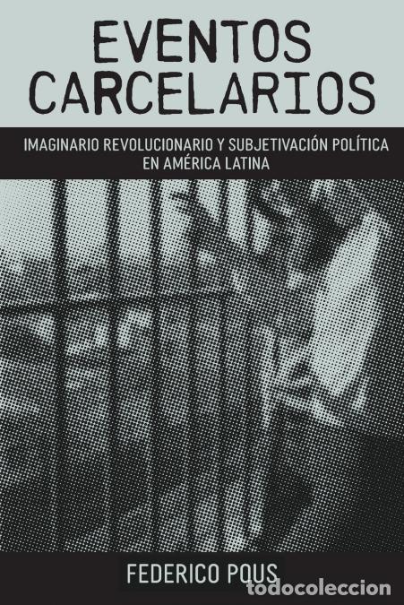 Libros: Eventos carcelarios - Subjetivaci&oacute;n pol&iacute;tica e imaginario revolucionario en Am&eacute;rica Latina - Federic
