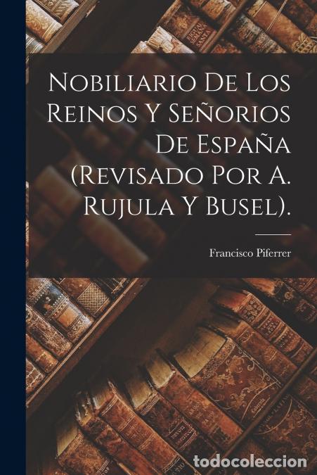 Libri: Nobiliario De Los Reinos Y Se&ntilde;orios De Espa&ntilde;a (Revisado Por A. Rujula Y Busel). - Francisco Piferrer