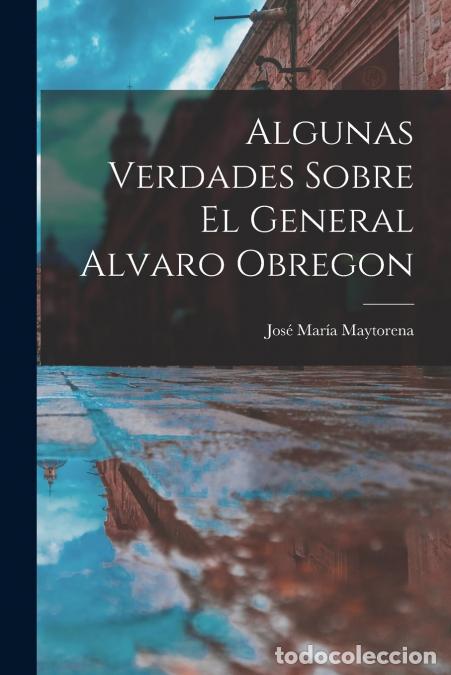 books: Algunas Verdades Sobre El General Alvaro Obregon - Jos&eacute; Mar&iacute;a 1867-1948 Maytorena