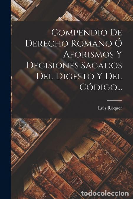 Livres: Compendio De Derecho Romano &Oacute; Aforismos Y Decisiones Sacados Del Digesto Y Del C&oacute;digo... - Luis Roqu