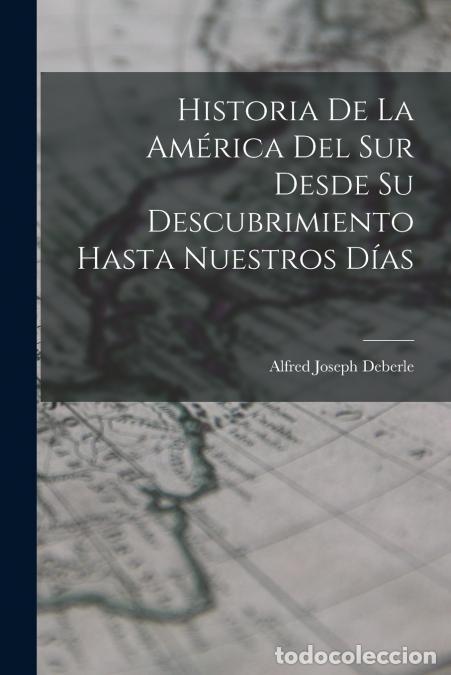 books: Historia De La Am&eacute;rica Del Sur Desde Su Descubrimiento Hasta Nuestros D&iacute;as - Alfred Joseph Deberle