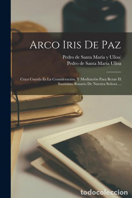 Libri: Arco Iris De Paz - Cuya Cuerda Es La Consideraci&oacute;n, Y Meditaci&oacute;n Para Rezar El Santisimo Rosario De