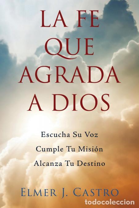Livres: La Fe Que Agrada a Dios - Escucha Su Voz-Cumple Tu Misi&oacute;n-Alcanza Tu Destino - Elmer J. Castro,Claud