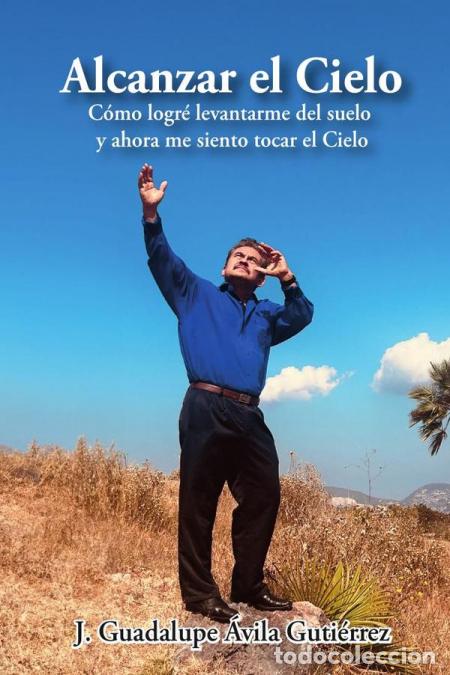 Livres: Alcanzar el Cielo: C&oacute;mo logr&eacute; levantarme del suelo y ahora me siento tocar el Cielo - J. Guadalupe &Aacute;