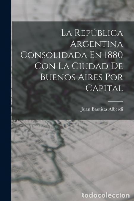 Libri: La Rep&uacute;blica Argentina Consolidada En 1880 Con La Ciudad De Buenos Aires Por Capital - Juan Bautista