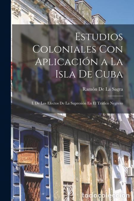 Libri: Estudios Coloniales Con Aplicaci&oacute;n a La Isla De Cuba - I. De Los Efectos De La Supresi&oacute;n En El Tr&aacute;fi