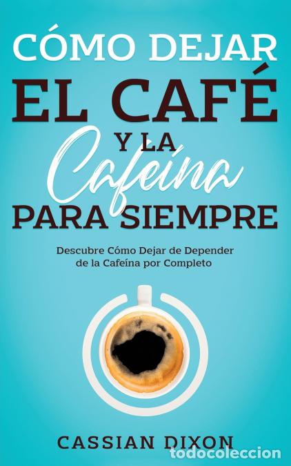 books: C&oacute;mo Dejar el Caf&eacute; y la Cafe&iacute;na para Siempre - Descubre C&oacute;mo Dejar de Depender de la Cafe&iacute;na por Com