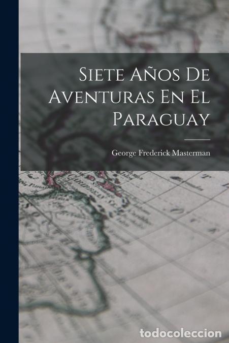 B&uuml;cher: Siete A&ntilde;os De Aventuras En El Paraguay - George Frederick Masterman