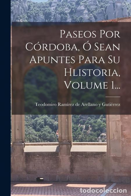 Livres: Paseos Por C&oacute;rdoba, &Oacute; Sean Apuntes Para Su Hlistoria, Volume 1... - Teodomiro Ram&iacute;rez de Arellano y