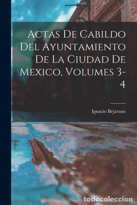 Libri: Actas De Cabildo Del Ayuntamiento De La Ciudad De Mexico, Volumes 3-4 - Ignacio Bejarano