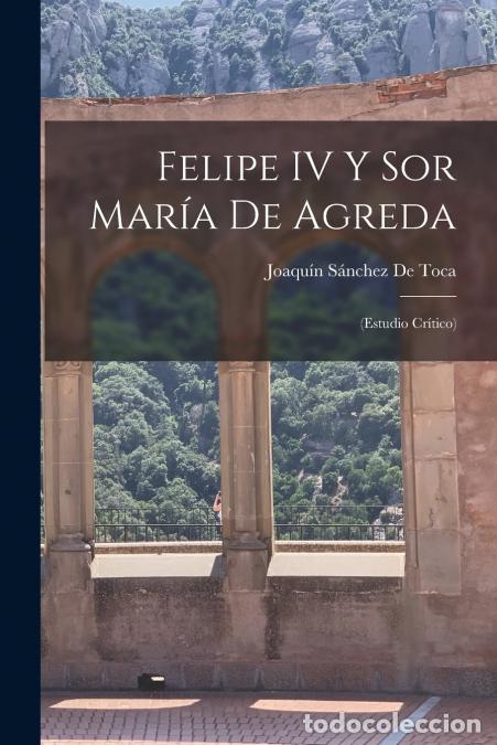 Libri: Felipe IV Y Sor Mar&iacute;a De Agreda - (Estudio Cr&iacute;tico) - Joaqu&iacute;n S&aacute;nchez De Toca