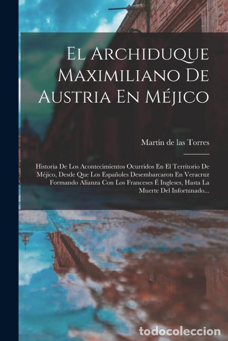 B&uuml;cher: El Archiduque Maximiliano De Austria En M&eacute;jico - Historia De Los Acontecimientos Ocurridos En El Ter
