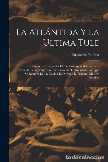Livros: La Atl&aacute;ntida Y La Ultima Tule - Exposici&oacute;n Formada Por El Lic. Eustaquio Buelna, Para Presentarla Al