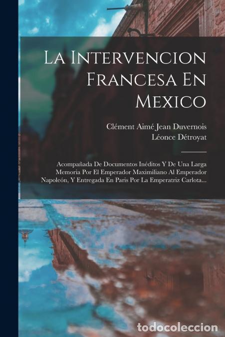 Livres: La Intervencion Francesa En Mexico - Acompa&ntilde;ada De Documentos In&eacute;ditos Y De Una Larga Memoria Por El