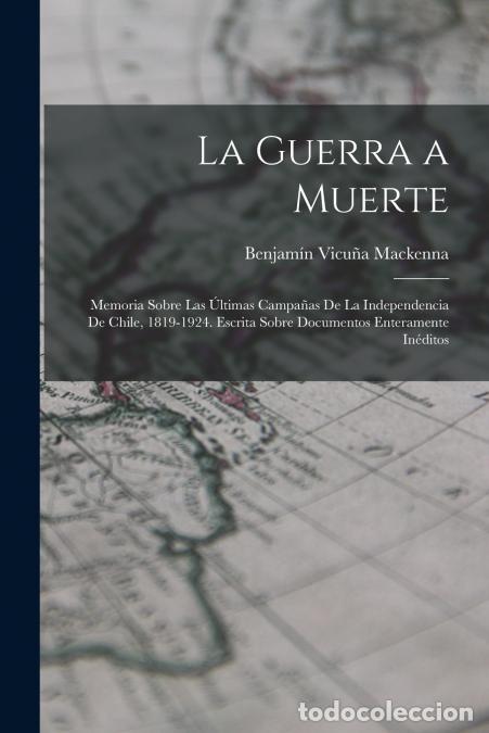 Libri: La Guerra a Muerte - Memoria Sobre Las &Uacute;ltimas Campa&ntilde;as De La Independencia De Chile, 1819-1924. Esc