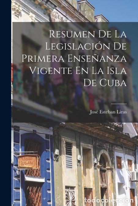 B&uuml;cher: Resumen De La Legislaci&oacute;n De Primera Ense&ntilde;anza Vigente En La Isla De Cuba - Jos&eacute; Esteban Liras