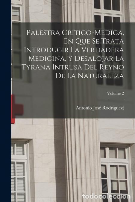 Libri: Palestra Critico-medica, En Que Se Trata Introducir La Verdadera Medicina, Y Desalojar La Tyrana Int