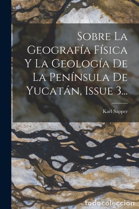 Libri: Sobre La Geograf&iacute;a F&iacute;sica Y La Geolog&iacute;a De La Pen&iacute;nsula De Yucat&aacute;n, Issue 3... - Karl Sapper