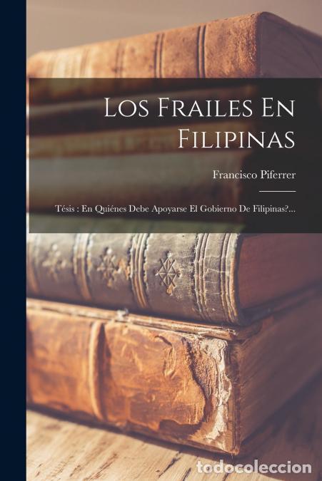 books: Los Frailes En Filipinas - T&eacute;sis : En Qui&eacute;nes Debe Apoyarse El Gobierno De Filipinas?... - Francisco