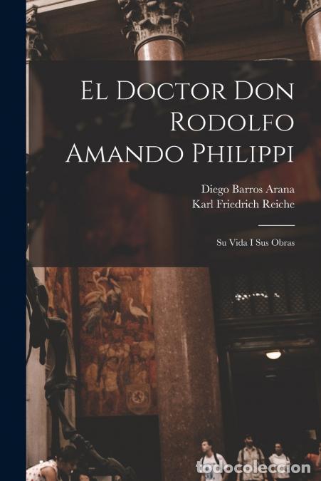 Libros: El Doctor Don Rodolfo Amando Philippi - Su Vida I Sus Obras - Diego Barros Arana,Karl Friedrich Reic