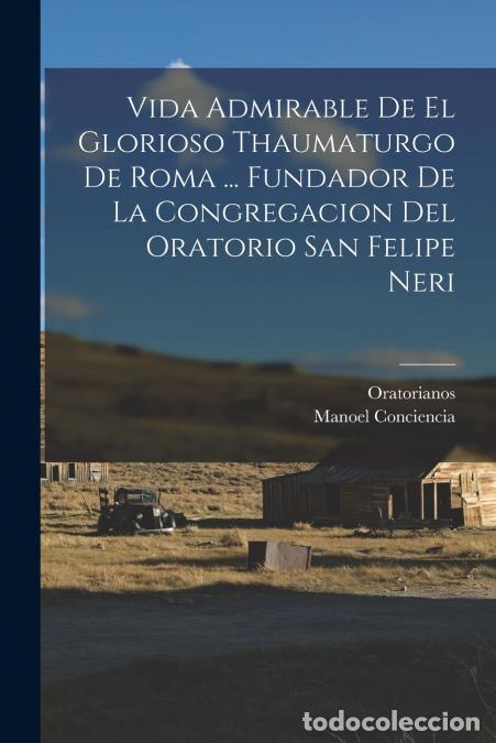 B&uuml;cher: Vida Admirable De El Glorioso Thaumaturgo De Roma ... Fundador De La Congregacion Del Oratorio San F