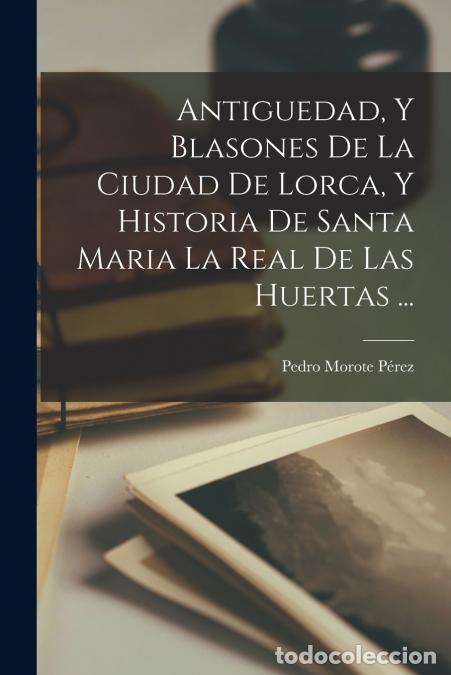 books: Antiguedad, Y Blasones De La Ciudad De Lorca, Y Historia De Santa Maria La Real De Las Huertas ... -