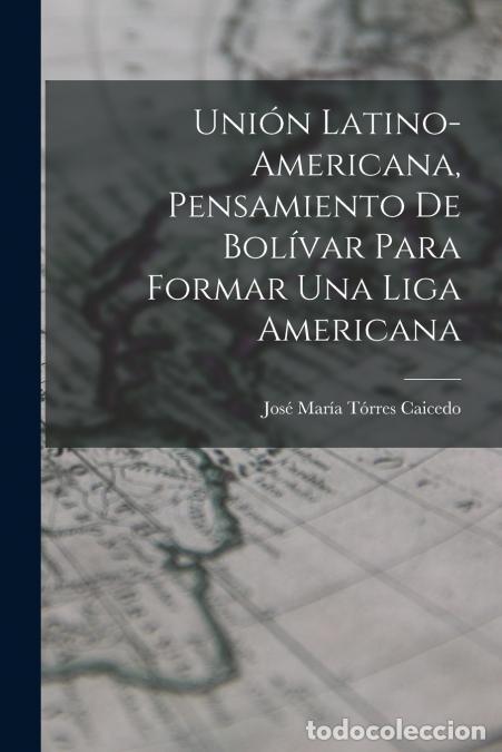 Libri: Uni&oacute;n Latino-Americana, Pensamiento de Bol&iacute;var para Formar Una Liga Americana - Jos&eacute; Mar&iacute;a Torres Ca
