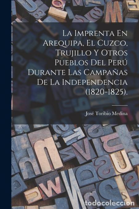 Libri: La Imprenta En Arequipa, El Cuzco, Trujillo Y Otros Pueblos Del Per&uacute; Durante Las Campa&ntilde;as De La Inde