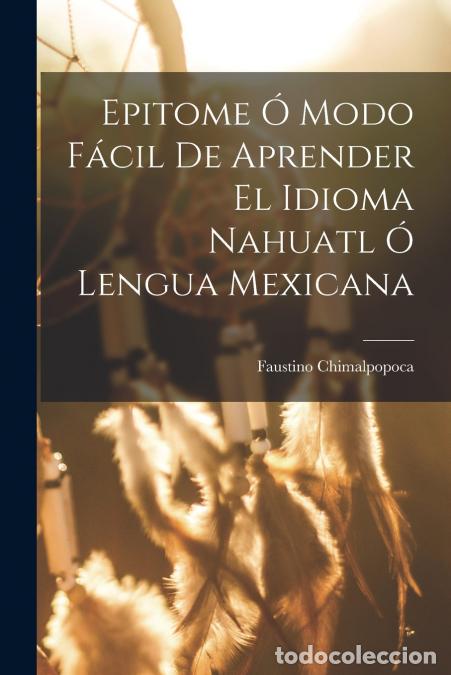 Libri: Epitome &Oacute; Modo F&aacute;cil De Aprender El Idioma Nahuatl &Oacute; Lengua Mexicana - Faustino Chimalpopoca