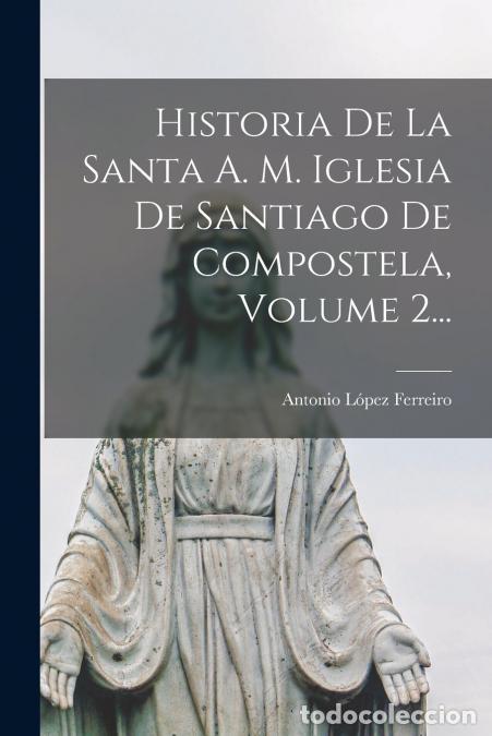 Livros: Historia De La Santa A. M. Iglesia De Santiago De Compostela, Volume 2... - Antonio L&oacute;pez Ferreiro