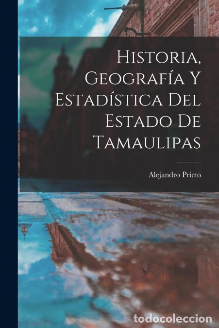 B&uuml;cher: Historia, Geograf&iacute;a Y Estad&iacute;stica Del Estado De Tamaulipas - Alejandro Prieto