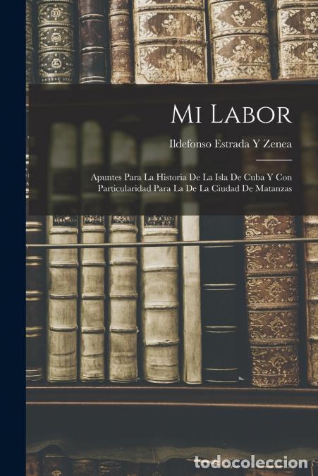 Libros: Mi Labor - Apuntes Para La Historia De La Isla De Cuba Y Con Particularidad Para La De La Ciudad De