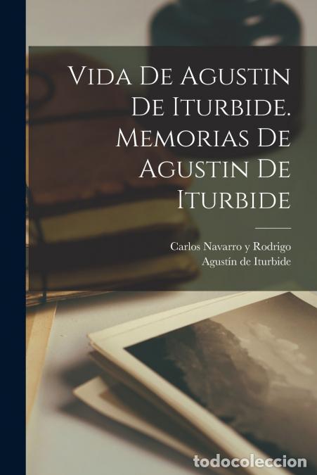 Livres: Vida de Agustin de Iturbide. Memorias de Agustin de Iturbide - Carlos Navarro y Rodrigo,Agust&iacute;n De I