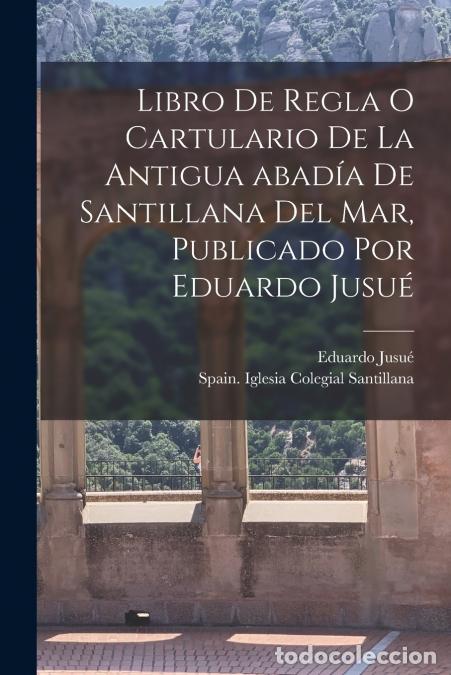 Libros: Libro de regla o Cartulario de la antigua abad&iacute;a de Santillana del mar, publicado por Eduardo Jusu&eacute;