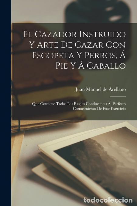 Libri: El Cazador Instruido Y Arte De Cazar Con Escopeta Y Perros, &Aacute; Pie Y &Aacute; Caballo - Que Contiene Todas L