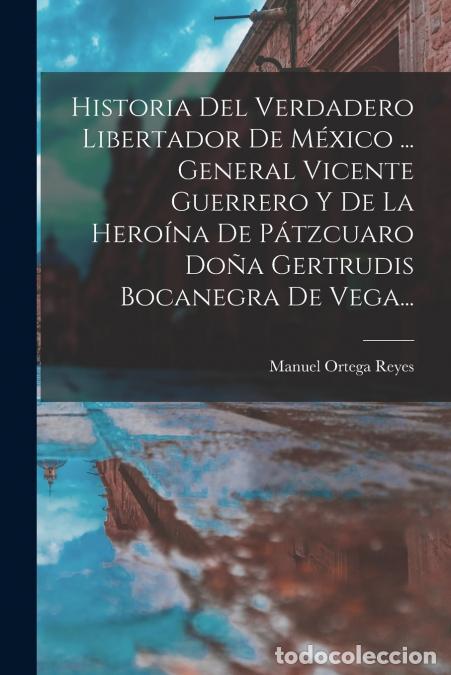 Livros: Historia Del Verdadero Libertador De M&eacute;xico ... General Vicente Guerrero Y De La Hero&iacute;na De P&aacute;tzcuar
