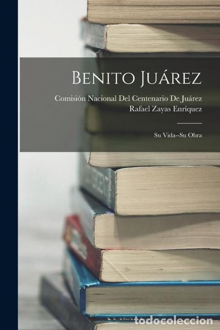 Livros: Benito Ju&aacute;rez - Su Vida--Su Obra - Rafael Zayas Enr&iacute;quez,Comisi&oacute;n Nacional Del Centenario De Ju