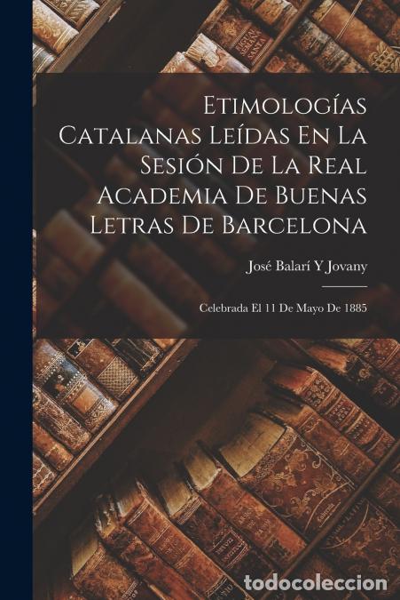 Libri: Etimolog&iacute;as Catalanas Le&iacute;das En La Sesi&oacute;n De La Real Academia De Buenas Letras De Barcelona - Celebr
