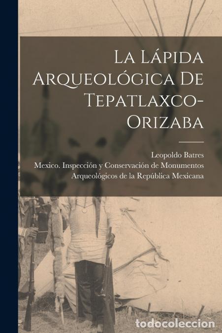 Livros: La l&aacute;pida arqueol&oacute;gica de Tepatlaxco-Orizaba - Leopoldo Batres,Mexico. Inspecci&oacute;n y Conservaci&oacute;n de