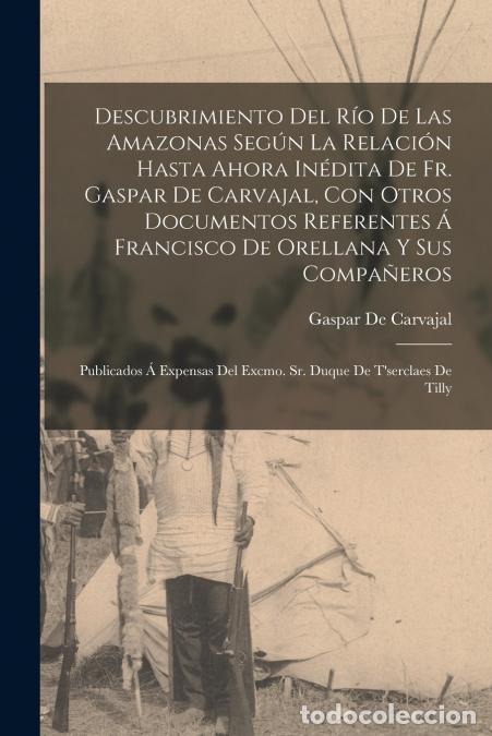 Livres: Descubrimiento Del R&iacute;o De Las Amazonas Seg&uacute;n La Relaci&oacute;n Hasta Ahora In&eacute;dita De Fr. Gaspar De Carvaj