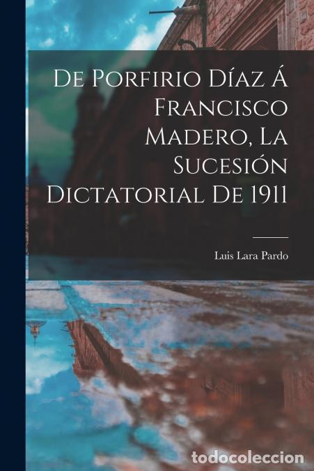 Livros: De Porfirio D&iacute;az &aacute; Francisco Madero, la sucesi&oacute;n dictatorial de 1911 - Luis Lara Pardo