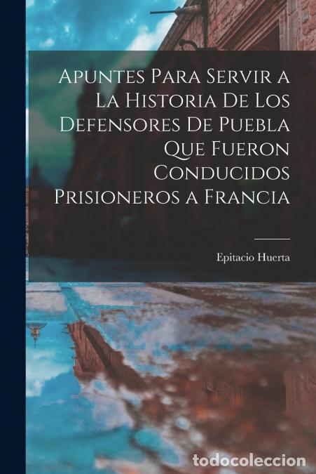 Libri: Apuntes Para Servir a La Historia De Los Defensores De Puebla Que Fueron Conducidos Prisioneros a Fr
